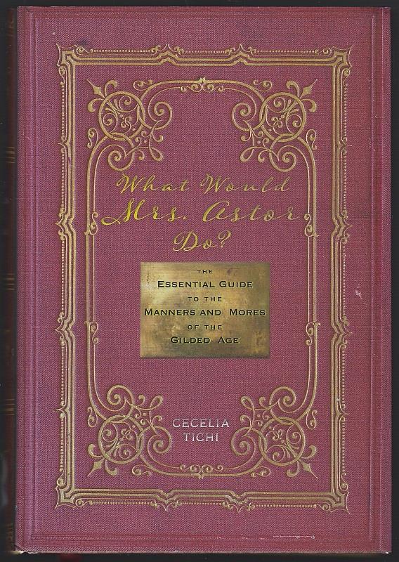 WHAT WOULD MRS. ASTOR DO The Essential Guide to the Manners and Mores of the Gilded Age