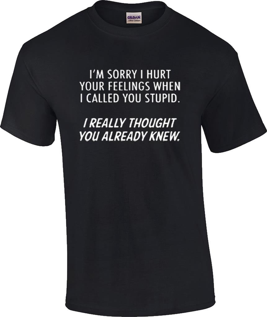 Funny Sorry I Hurt Your Feelings When Called You Stupid Thought You Knew T-Shirt